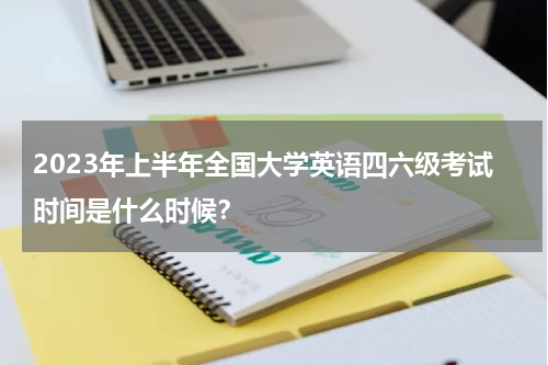 2023年上半年全国大学英语四六级考试时间是什么时候？