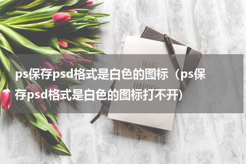 ps保存psd格式是白色的图标（ps保存psd格式是白色的图标打不开）