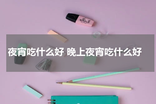 夜宵吃什么好 晚上夜宵吃什么好