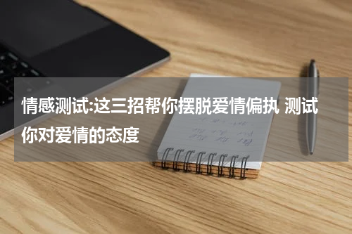 情感测试:这三招帮你摆脱爱情偏执 测试你对爱情的态度