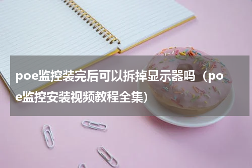 poe监控装完后可以拆掉显示器吗（poe监控安装视频教程全集）