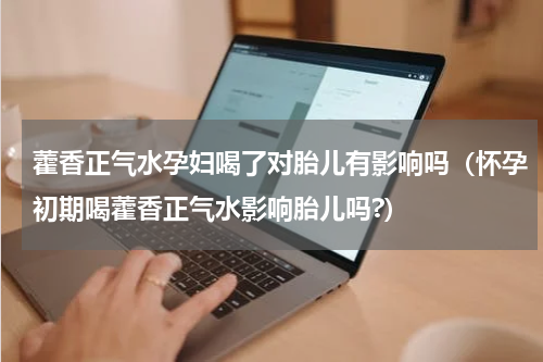 藿香正气水孕妇喝了对胎儿有影响吗（怀孕初期喝藿香正气水影响胎儿吗?）