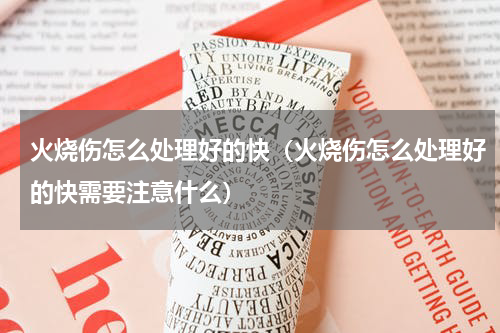 火烧伤怎么处理好的快（火烧伤怎么处理好的快需要注意什么）