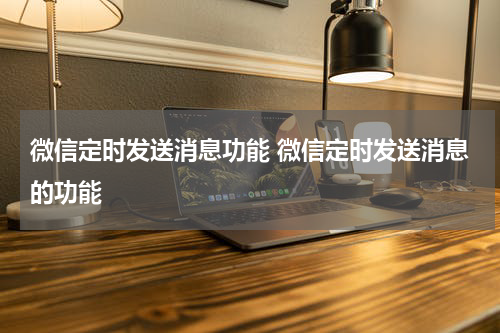 微信定时发送消息功能 微信定时发送消息的功能
