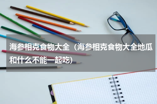 海参相克食物大全（海参相克食物大全地瓜和什么不能一起吃）