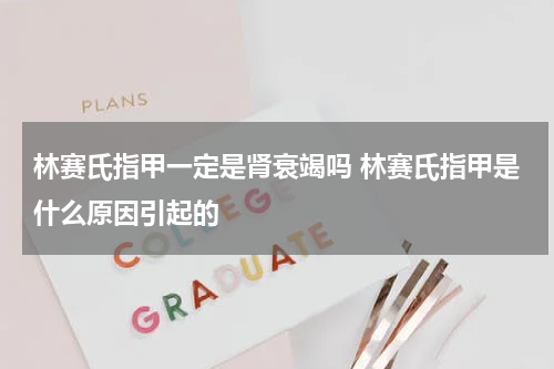 林赛氏指甲一定是肾衰竭吗 林赛氏指甲是什么原因引起的