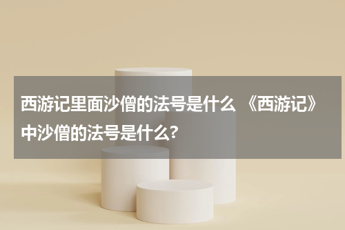 西游记里面沙僧的法号是什么 《西游记》中沙僧的法号是什么?