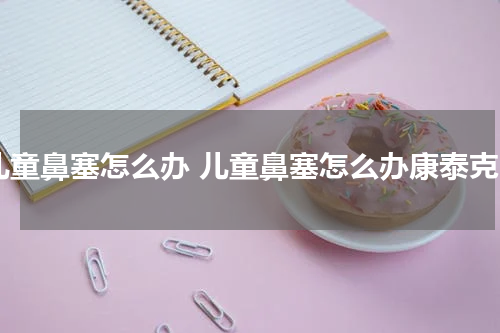 儿童鼻塞怎么办 儿童鼻塞怎么办康泰克