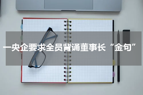 一央企要求全员背诵董事长“金句”