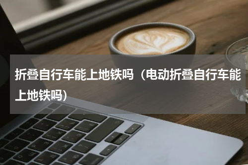 折叠自行车能上地铁吗（电动折叠自行车能上地铁吗）