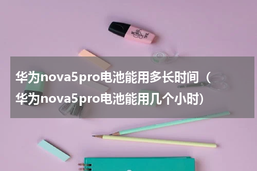 华为nova5pro电池能用多长时间（华为nova5pro电池能用几个小时）