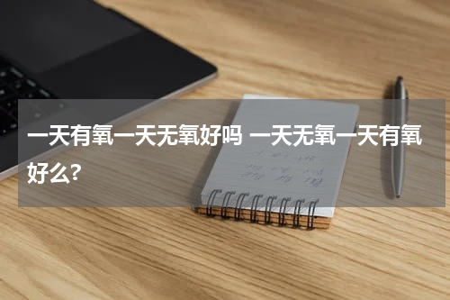 一天有氧一天无氧好吗 一天无氧一天有氧好么?