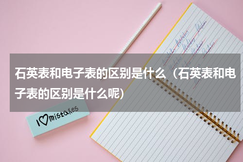 石英表和电子表的区别是什么（石英表和电子表的区别是什么呢）