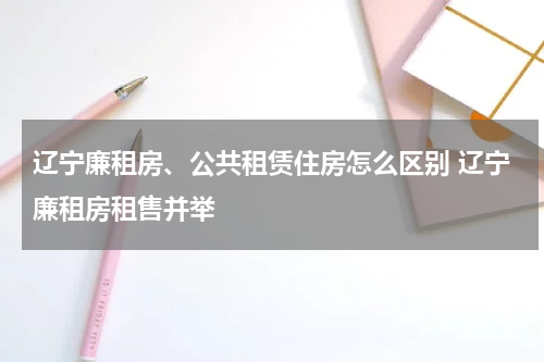辽宁廉租房、公共租赁住房怎么区别 辽宁廉租房租售并举