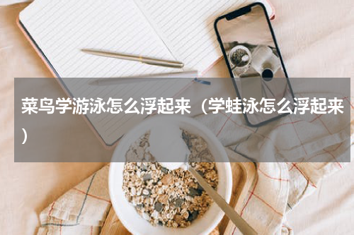 菜鸟学游泳怎么浮起来（学蛙泳怎么浮起来）