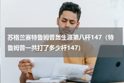 苏格兰赛特鲁姆普轰生涯第八杆147（特鲁姆普一共打了多少杆147）