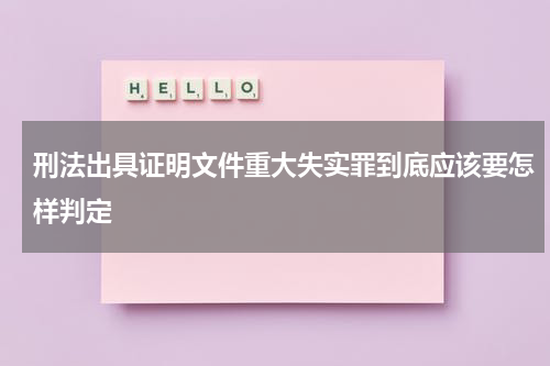 刑法出具证明文件重大失实罪到底应该要怎样判定