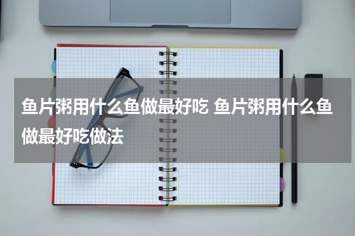鱼片粥用什么鱼做最好吃 鱼片粥用什么鱼做最好吃做法
