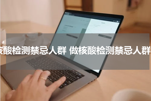 核酸检测禁忌人群 做核酸检测禁忌人群