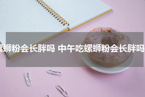 螺蛳粉会长胖吗 中午吃螺蛳粉会长胖吗