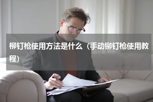 柳钉枪使用方法是什么（手动铆钉枪使用教程）