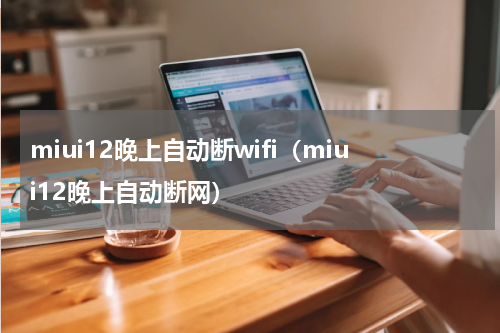 miui12晚上自动断wifi（miui12晚上自动断网）