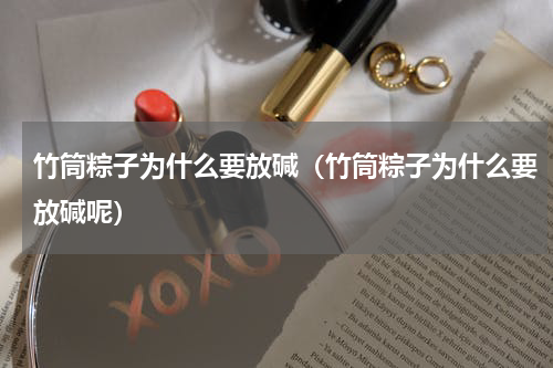 竹筒粽子为什么要放碱（竹筒粽子为什么要放碱呢）