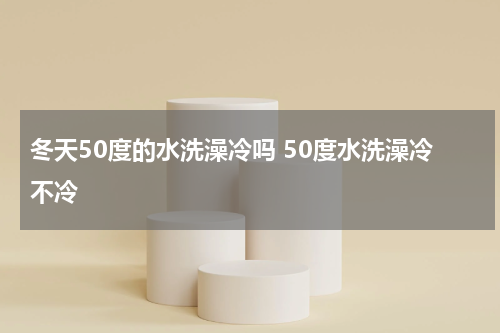 冬天50度的水洗澡冷吗 50度水洗澡冷不冷