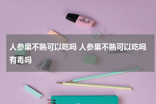 人参果不熟可以吃吗 人参果不熟可以吃吗有毒吗