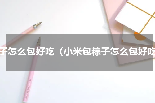 粽子怎么包好吃（小米包粽子怎么包好吃）