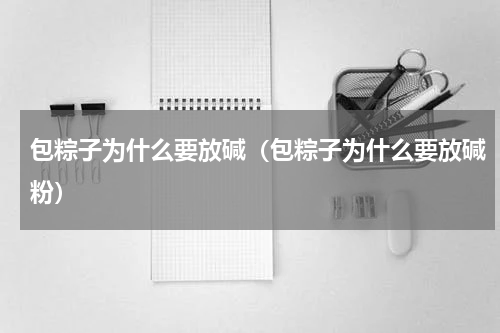 包粽子为什么要放碱（包粽子为什么要放碱粉）