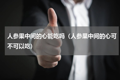 人参果中间的心能吃吗（人参果中间的心可不可以吃）