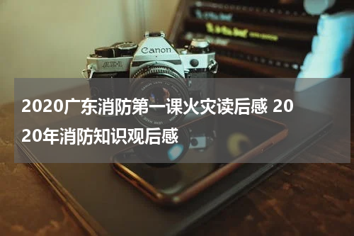 2020广东消防第一课火灾读后感 2020年消防知识观后感