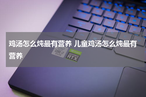 鸡汤怎么炖最有营养 儿童鸡汤怎么炖最有营养