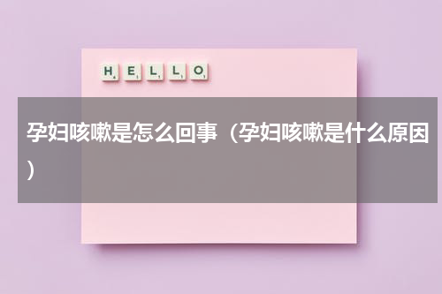 孕妇咳嗽是怎么回事（孕妇咳嗽是什么原因）