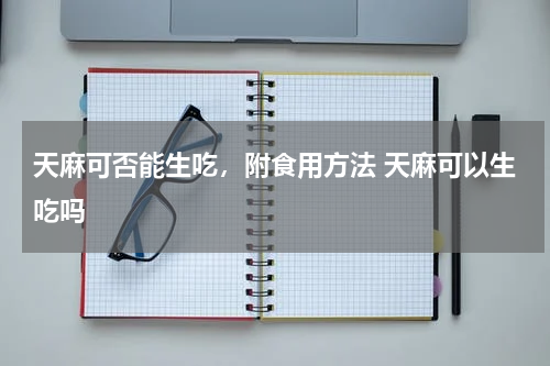 天麻可否能生吃，附食用方法 天麻可以生吃吗