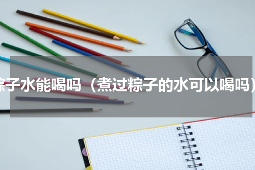 粽子水能喝吗（煮过粽子的水可以喝吗）