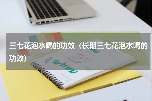 三七花泡水喝的功效（长期三七花泡水喝的功效）