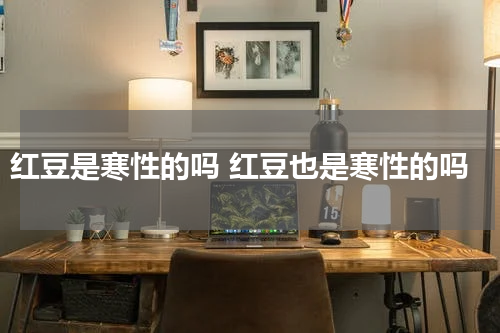 红豆是寒性的吗 红豆也是寒性的吗