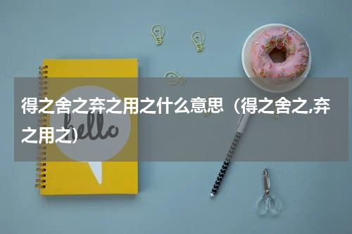 得之舍之弃之用之什么意思（得之舍之,弃之用之）