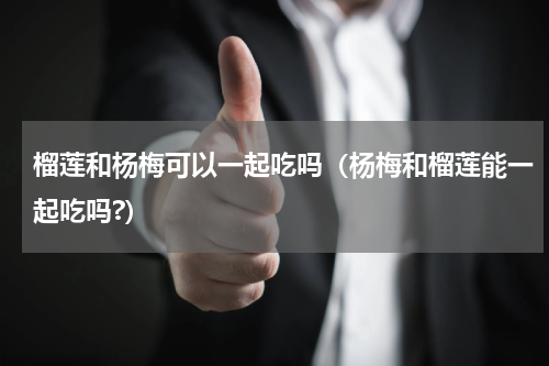 榴莲和杨梅可以一起吃吗（杨梅和榴莲能一起吃吗?）