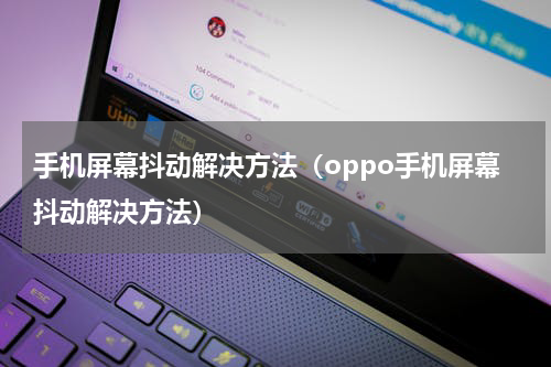 手机屏幕抖动解决方法（oppo手机屏幕抖动解决方法）