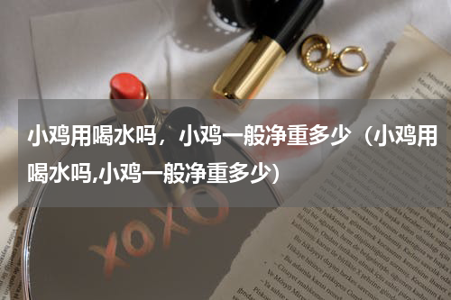 小鸡用喝水吗，小鸡一般净重多少（小鸡用喝水吗,小鸡一般净重多少）