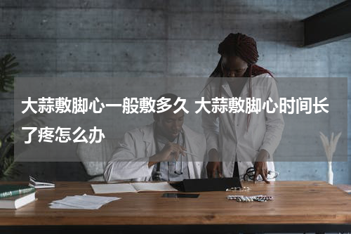 大蒜敷脚心一般敷多久 大蒜敷脚心时间长了疼怎么办