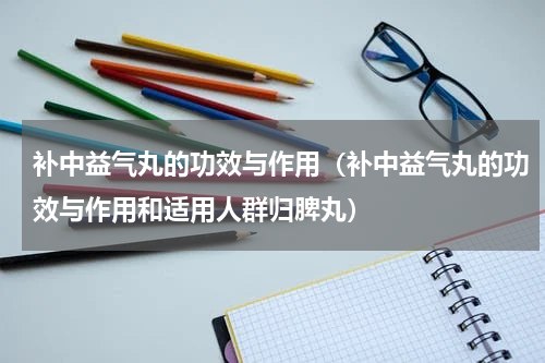 补中益气丸的功效与作用（补中益气丸的功效与作用和适用人群归脾丸）