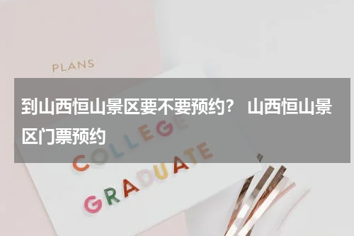 到山西恒山景区要不要预约？ 山西恒山景区门票预约