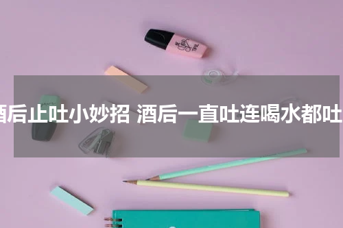 酒后止吐小妙招 酒后一直吐连喝水都吐