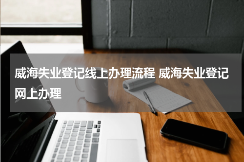 威海失业登记线上办理流程 威海失业登记网上办理