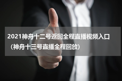 2021神舟十二号返回全程直播视频入口（神舟十三号直播全程回放）
