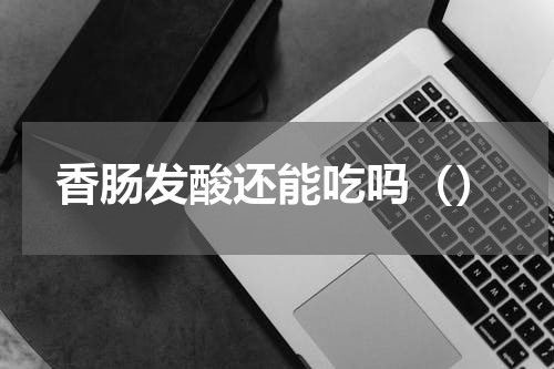 香肠发酸还能吃吗（）